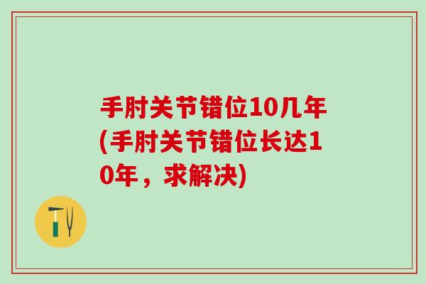 手肘关节错位10几年(手肘关节错位长达10年，求解决)
