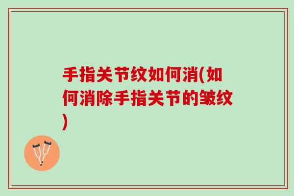 手指关节纹如何消(如何消除手指关节的皱纹)