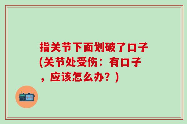 指关节下面划破了口子(关节处受伤：有口子，应该怎么办？)