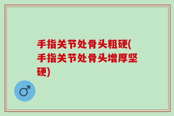手指关节处骨头粗硬(手指关节处骨头增厚坚硬)