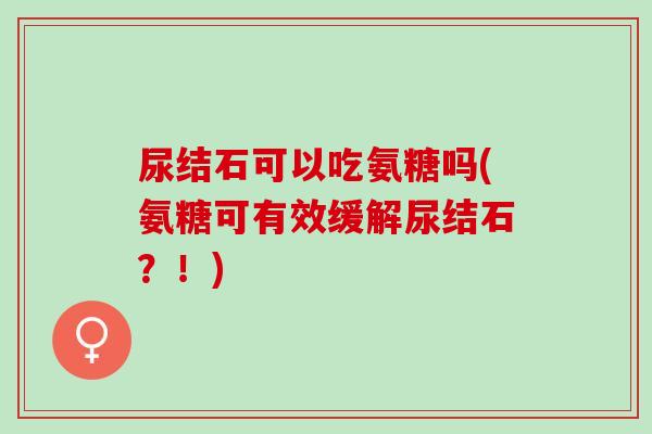 尿结石可以吃氨糖吗(氨糖可有效缓解尿结石？！)