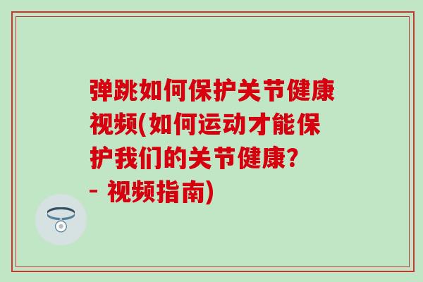 弹跳如何保护关节健康视频(如何运动才能保护我们的关节健康？ - 视频指南)