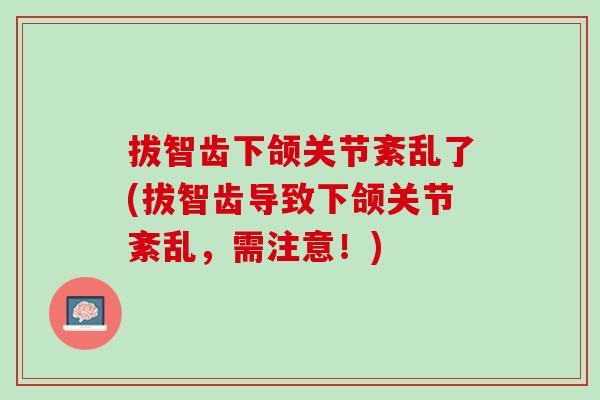 拔智齿下颌关节紊乱了(拔智齿导致下颌关节紊乱，需注意！)