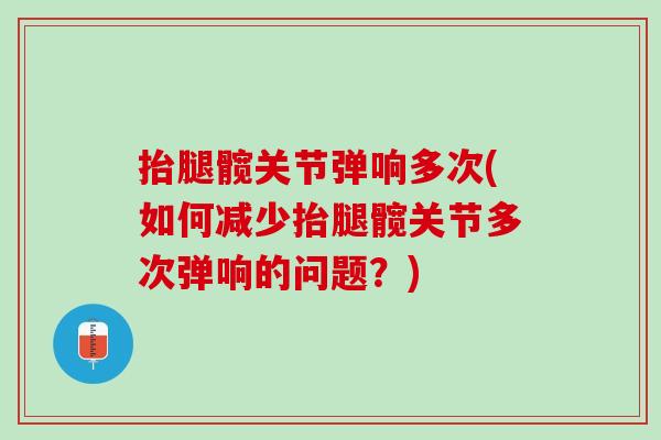 抬腿髋关节弹响多次(如何减少抬腿髋关节多次弹响的问题?) 抬腿髋关节弹响多次(如何减少抬腿髋关节多次弹响的问题?)