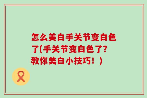怎么美白手关节变白色了(手关节变白色了？教你美白小技巧！)