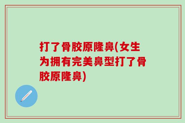 打了骨胶原隆鼻(女生为拥有完美鼻型打了骨胶原隆鼻)