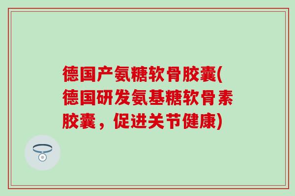 德国产氨糖软骨胶囊(德国研发氨基糖软骨素胶囊，促进关节健康)
