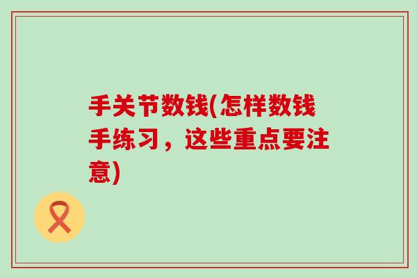 手关节数钱(怎样数钱手练习,这些重点要注意) 手关节数钱(怎样数钱手练习,这些重点要注意)