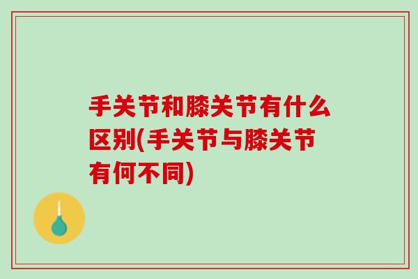 手关节和膝关节有什么区别(手关节与膝关节有何不同)