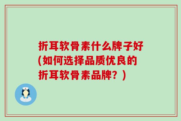 折耳软骨素什么牌子好(如何选择品质优良的折耳软骨素品牌？)