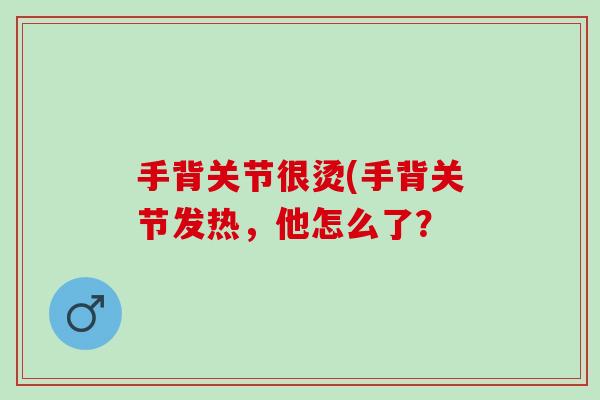 手背关节很烫(手背关节发热，他怎么了？