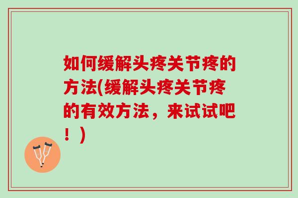 如何缓解头疼关节疼的方法(缓解头疼关节疼的有效方法，来试试吧！)