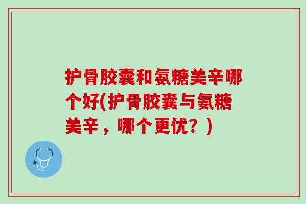 护骨胶囊和氨糖美辛哪个好(护骨胶囊与氨糖美辛，哪个更优？)