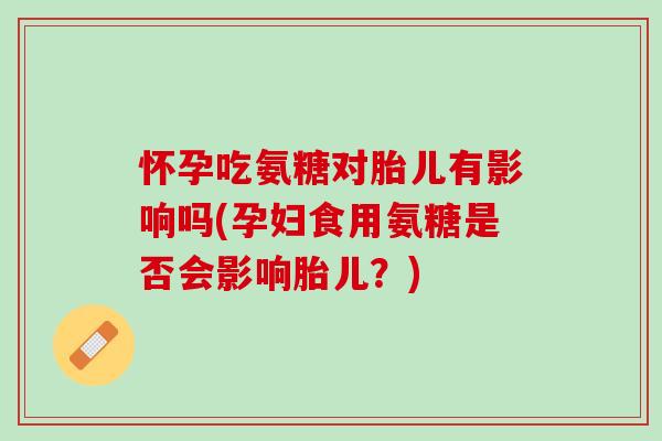 怀孕吃氨糖对胎儿有影响吗(孕妇食用氨糖是否会影响胎儿？)