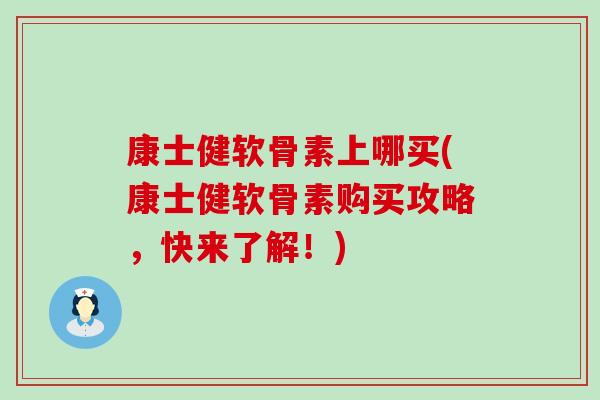 康士健软骨素上哪买(康士健软骨素购买攻略，快来了解！)