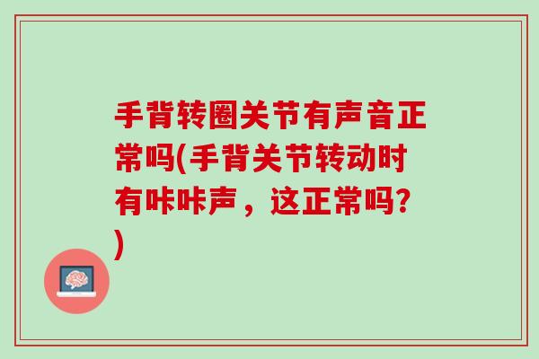 手背转圈关节有声音正常吗(手背关节转动时有咔咔声，这正常吗？)