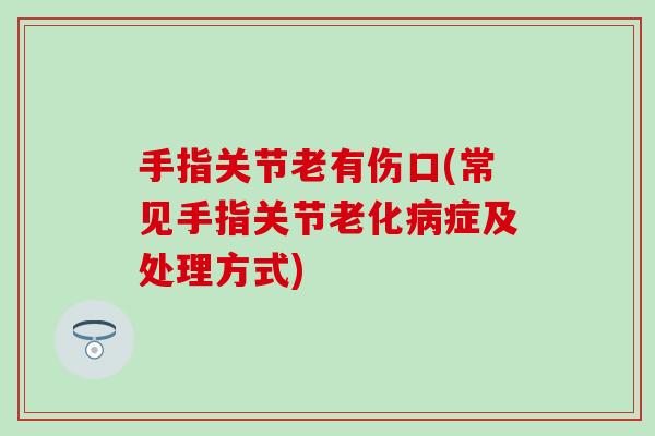 手指关节老有伤口(常见手指关节老化病症及处理方式)
