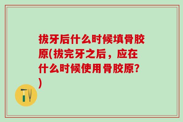拔牙后什么时候填骨胶原(拔完牙之后，应在什么时候使用骨胶原？)