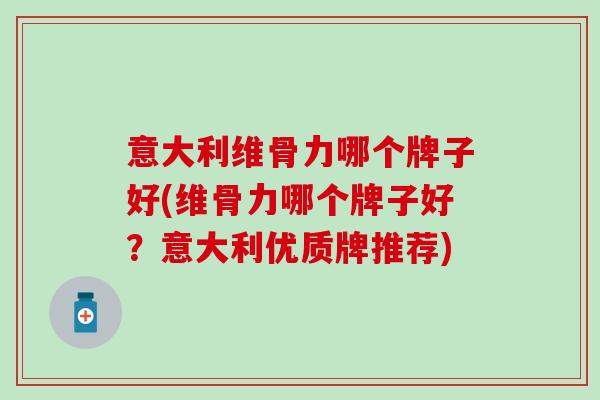 意大利维骨力哪个牌子好(维骨力哪个牌子好？意大利优质牌推荐)