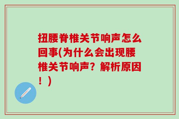 扭腰脊椎关节响声怎么回事(为什么会出现腰椎关节响声？解析原因！)