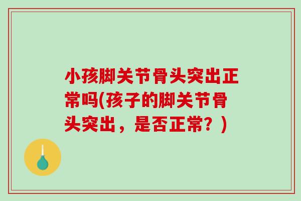 小孩脚关节骨头突出正常吗(孩子的脚关节骨头突出，是否正常？)