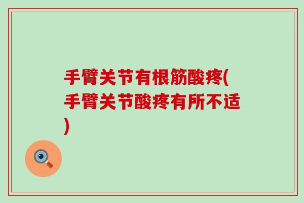 手臂关节有根筋酸疼(手臂关节酸疼有所不适)