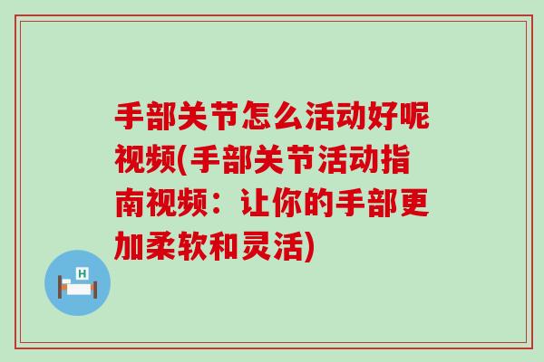 手部关节怎么活动好呢视频(手部关节活动指南视频：让你的手部更加柔软和灵活)