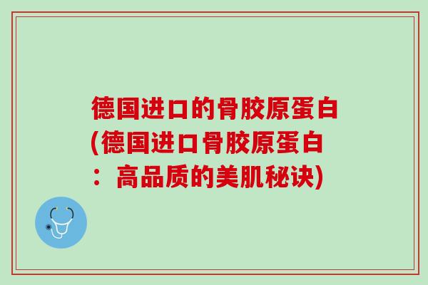 德国进口的骨胶原蛋白(德国进口骨胶原蛋白：高品质的美肌秘诀)