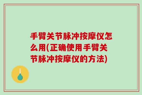 手臂关节脉冲按摩仪怎么用(正确使用手臂关节脉冲按摩仪的方法)