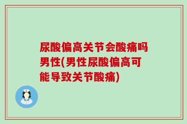 尿酸偏高关节会酸痛吗男性(男性尿酸偏高可能导致关节酸痛)