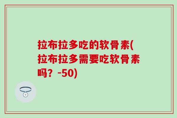 拉布拉多吃的软骨素(拉布拉多需要吃软骨素吗？-50)