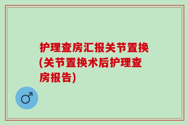 护理查房汇报关节置换(关节置换术后护理查房报告)