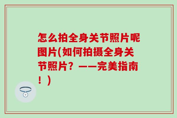 怎么拍全身关节照片呢图片(如何拍摄全身关节照片？——完美指南！)