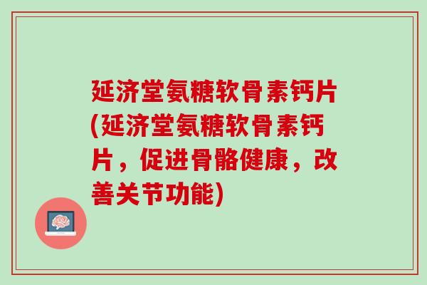 延济堂氨糖软骨素钙片(延济堂氨糖软骨素钙片，促进骨骼健康，改善关节功能)