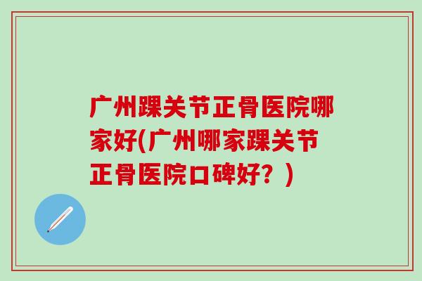 广州踝关节正骨医院哪家好(广州哪家踝关节正骨医院口碑好？)