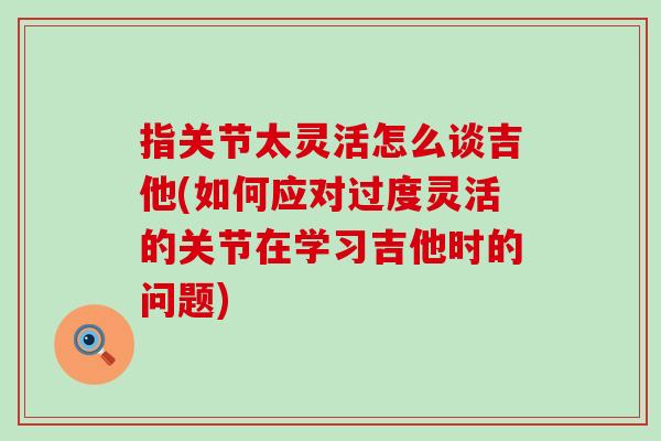 指关节太灵活怎么谈吉他(如何应对过度灵活的关节在学习吉他时的问题)