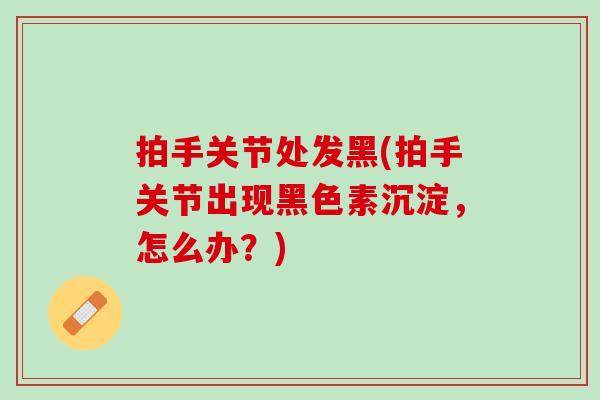 拍手关节处发黑(拍手关节出现黑色素沉淀，怎么办？)