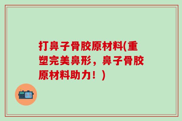 打鼻子骨胶原材料(重塑完美鼻形，鼻子骨胶原材料助力！)