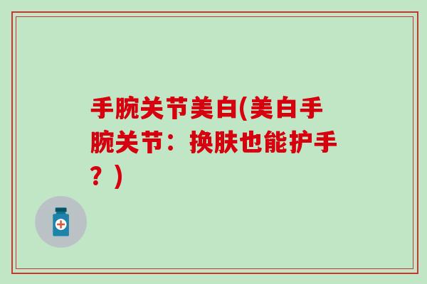 手腕关节美白(美白手腕关节：换肤也能护手？)