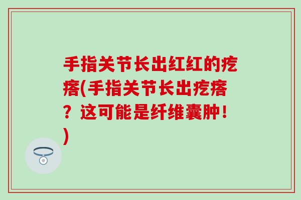 手指关节长出红红的疙瘩(手指关节长出疙瘩？这可能是纤维囊肿！)