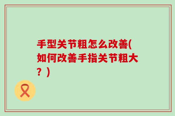 手型关节粗怎么改善(如何改善手指关节粗大?) 手型关节粗怎么改善(如何改善手指关节粗大?)
