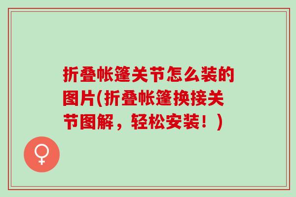 折叠帐篷关节怎么装的图片(折叠帐篷换接关节图解,轻松安装!) 折叠帐篷关节怎么装的图片(折叠帐篷换接关节图解,轻松安装!)