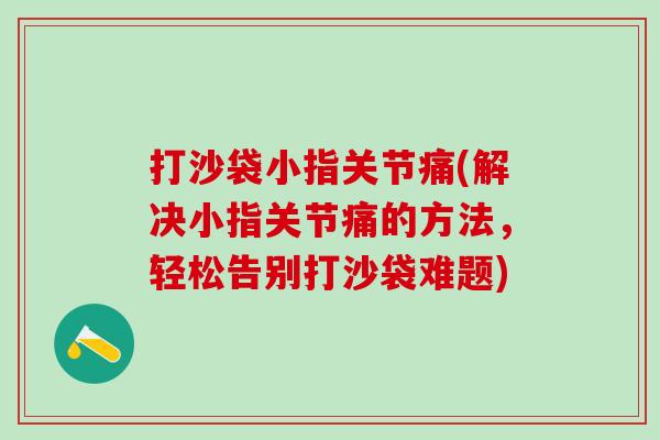 打沙袋小指关节痛(解决小指关节痛的方法，轻松告别打沙袋难题)