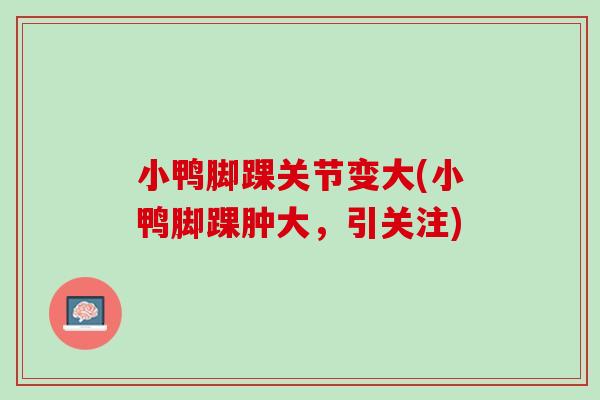 小鸭脚踝关节变大(小鸭脚踝肿大，引关注)