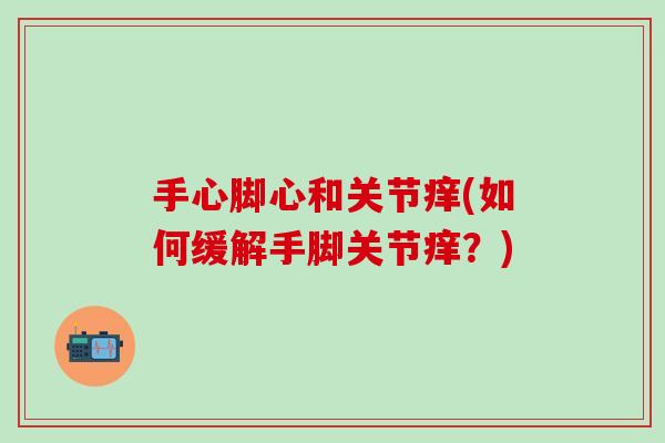 手心脚心和关节痒(如何缓解手脚关节痒？)