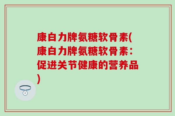 康白力牌氨糖软骨素(康白力牌氨糖软骨素：促进关节健康的营养品)