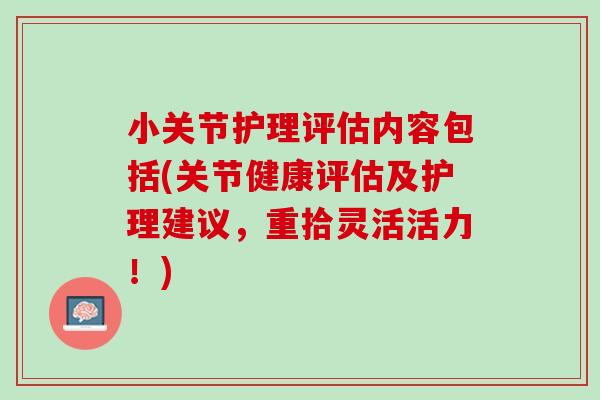 小关节护理评估内容包括(关节健康评估及护理建议，重拾灵活活力！)