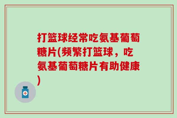 打篮球经常吃氨基葡萄糖片(频繁打篮球，吃氨基葡萄糖片有助健康)