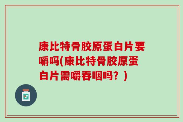 康比特骨胶原蛋白片要嚼吗(康比特骨胶原蛋白片需嚼吞咽吗？)