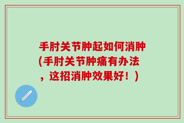 手肘关节肿起如何消肿(手肘关节肿痛有办法，这招消肿效果好！)